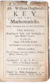 Mr. William Oughtred's Key of the Mathematicks. Newly Translated from the Best Edition With Notes, Rendering it Easie and Intelligble to less Skilful Readers. In which also, Some Problems Left Unanswer'd by the Author are Resolv'd. Absolutely necessary For all Gagers, Surveyors, Gunners, Military-Officers, Mariners, &c. Recommended by Mr. E. Halley, Fellow of the Royal Society