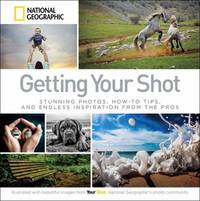 Getting Your Shot : Stunning Photos, How-To Tips, and Endless Inspiration from the Pros