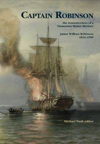 Captain Robinson : the reminiscences of a Tasmanian Master Mariner, James William Robinson 1824-1906. by Robinson, James William (edited by Michael Nash) - 2009