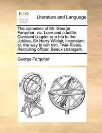 The Comedies of Mr. George Farquhar: Viz. Love and a Bottle, Constant Couple: Or a Trip to the...
