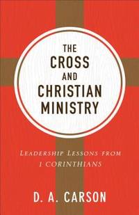 The Cross and Christian Ministry : Leadership Lessons from 1 Corinthians