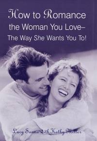 How to Romance the Woman You Love : The Way She Wants You To!