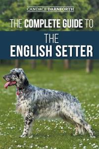 The Complete Guide to the English Setter: Selecting, Training, Field Work, Nutrition, Health...