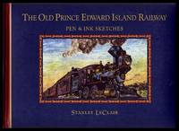 THE OLD PRINCE EDWARD ISLAND RAILWAY - Pen and Ink Sketches by LeClair, Stanley (preface by Harry T. Holman; foreword by Terry Graff) - 2001