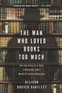 The Man Who Loved Books Too Much : The True Story of a Thief, a Detective, and a World of...