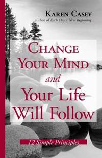 Change Your Mind and Your Life Will Follow : 12 Simple Principles by Karen Casey - 2008