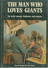 The Man Who Loves Giants: An Artist among Elephants and Engines David Shepherd's Autobiography