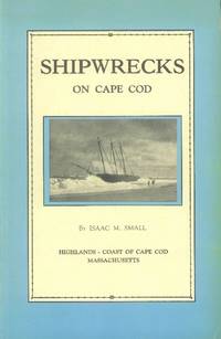 Shipwrecks on Cape Cod; The Story of a Few of the Many Hundred Shipwrecks Which Have Occurred on Cape Cod by Small, Isaac M - 1970