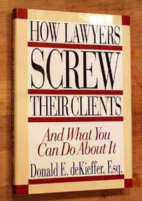 How Lawyers Screw Their Clients: And What You Can Do About It.