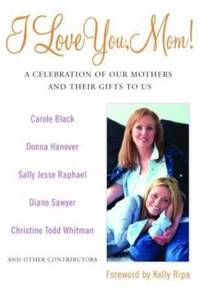 I Love You, Mom! : A Celebration of Our Mothers and Their Gifts to Us