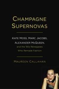 Champagne Supernovas: Kate Moss, Marc Jacobs, Alexander McQueen, and the &#039;90s Renegades Who Remade Fashion by Maureen Callahan - 2014-09-02