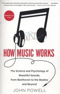 How Music Works : The Science and Psychology of Beautiful Sounds, from Beethoven to the Beatles...