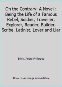 On the Contrary: A Novel : Being the Life of a Famous Rebel, Soldier, Traveller, Explorer,...