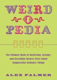 Weird-O-Pedia : The Ultimate Book of Surprising, Strange, and Incredibly Bizarre Facts about...