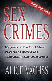 Sex Crimes: Then and Now: My Years on the Front Lines Prosecuting Rapists and Confronting Their...