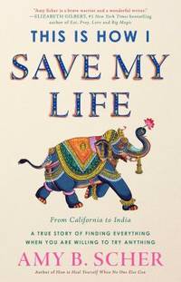 This Is How I Save My Life : From California to India, a True Story of Finding Everything When...