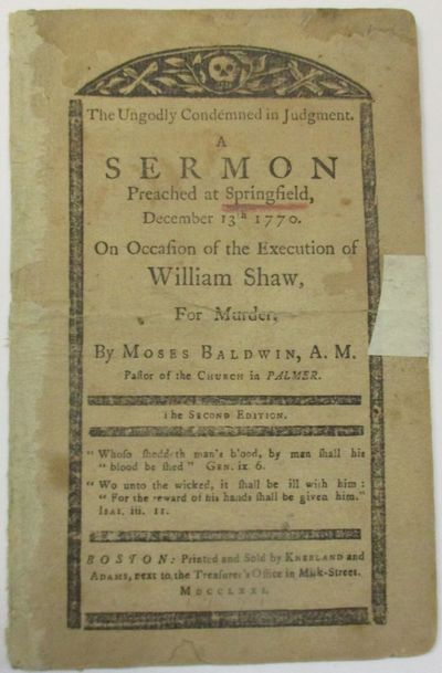 THE UNGODLY CONDEMNED IN JUDGMENT. A SERMON PREACHED AT SPRINGFIELD, DECEMBER 13TH 1770. ON OCCASION OF THE EXECUTION OF WILLIAM SHAW, FOR MURDER. BY MOSES BALDWIN, A.M. PASTOR OF THE CHURCH IN PALMER. THE SECOND EDITION