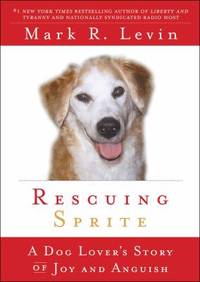 Rescuing Sprite : A Dog Lover&#039;s Story of Joy and Anguish by Mark R. Levin - 2009