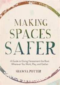 Making Spaces Safer : A Guide to Giving Harassment the Boot Wherever You Work, Play, and Gather