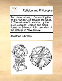 Two Dissertations, I. Concerning the End for Which God Created the World. II. the Nature of True...