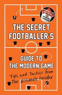 The Secret Footballer's Guide to the Modern Game: Tips and Tactics from the Ultimate Insider