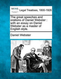 The Great Speeches and Orations of Daniel Webster: With an Essay on Daniel Webster as a Master of...