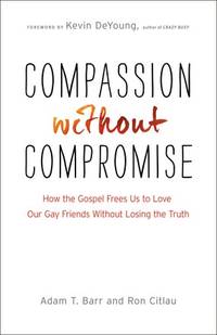 Compassion without Compromise: How the Gospel Frees Us to Love Our Gay Friends Without Losing the Truth by Barr, Adam T.; Citlau, Ron; DeYoung, Kevin [Foreword] - 2014-10-21