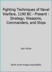 Fighting Techniques of Naval Warfare, 1190 BC - Present : Strategy, Weapons, Commanders, and Ships