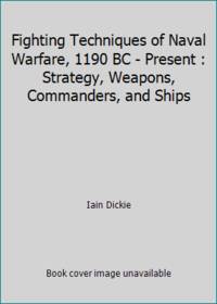 Fighting Techniques of Naval Warfare, 1190 BC - Present : Strategy, Weapons, Commanders, and Ships by Iain Dickie - 2013