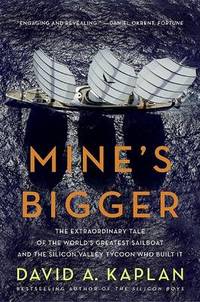 Mine&#039;s Bigger: The Extraordinary Tale of the World&#039;s Greatest Sailboat and the Silicon Valley Tycoon Who Built It by David A. Kaplan