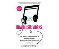 How Music Works: The Science and Psychology of Beautiful Sounds, from Beethoven to the Beatles and Beyond by John Powell - 2016-05-24