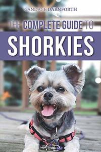 The Complete Guide to Shorkies: Preparing for, Choosing, Training, Feeding, Exercising,...