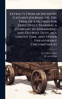 Extracts From an Infantry Captain's Journal; or, The Trial of a Method for Effectively Training a...