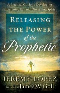 Releasing the Power of the Prophetic : A Practical Guide to Developing a Listening Ear and...