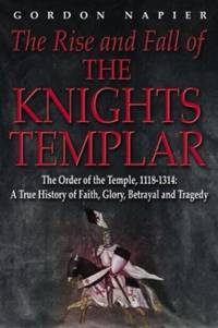 The Rise and Fall of the Knights Templar: The Order of the Temple 1118-1314 - A True History of...