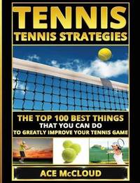 Tennis: Tennis Strategies: The Top 100 Best Things That You Can Do To Greatly Improve Your Tennis...