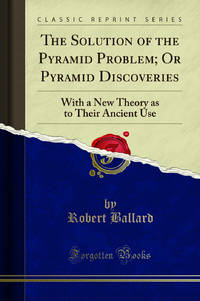The Solution of the Pyramid Problem; Or Pyramid Discoveries Classic Reprint