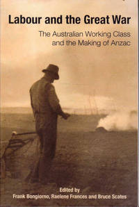 Labour and the Great War: The Australian Working Class and the Making of ANZAC