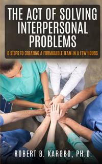 THE ACT OF SOLVING INTERPERSONAL PROBLEMS: 8 Steps to Creating a Formidable Team in a Few Hours