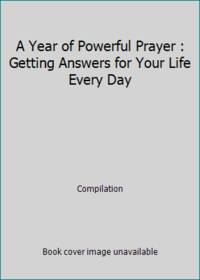 A Year of Powerful Prayer : Getting Answers for Your Life Every Day