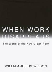 When Work Disappears : The World of the New Urban Poor
