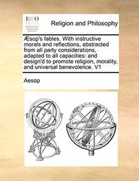 Aesop's Fables. with Instructive Morals and Reflections, Abstracted from All Party...