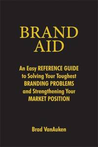Brand Aid : An Easy Reference Guide to Solving Your Toughest Branding Problems and Strengthening...