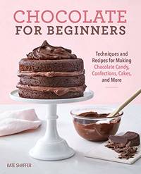 Chocolate for Beginners: Techniques and Recipes for Making Chocolate Candy, Confections, Cakes...