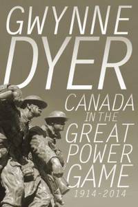 Canada in the Great Power Game, 1914-2014 by Gwynne Dyer - 2014