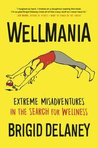 Wellmania : Misadventures in the Search for Wellness