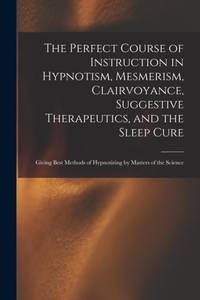 The Perfect Course of Instruction in Hypnotism, Mesmerism, Clairvoyance, Suggestive Therapeutics,...