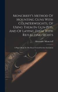 Moncrieff's Method Of Mounting Guns With Counterweights, Of Using Them In Gun-pits, And Of Laying...