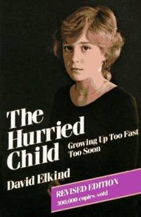 The Hurried Child : Growing up Too Too Fast Too Soon