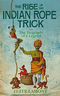 The Rise Of The Indian Rope Trick: How a Spectacular Hoax Became History by Lamont, Dr. Peter